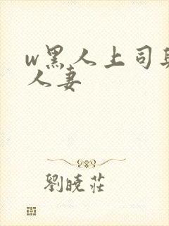 w黑人上司与的人妻