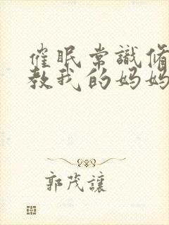 催眠常识修改调教我的妈妈和妹