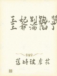 王妃别跑,禁欲王爷沦陷了 短剧全集免费