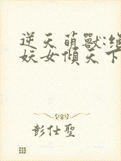 逆天萌兽:绝世妖女倾天下完整版