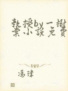 教授by一树海棠小说免费阅读最新章节