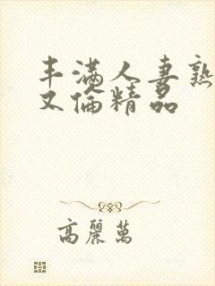 丰满人妻熟女乱又伦精品