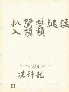 扒开双腿猛烈进入视频