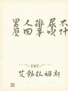 男人排尿不畅怎么回事吃什么药