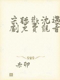 宋听欢沈遇青短剧免费观看全集