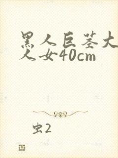 黑人巨茎大战白人女40cm
