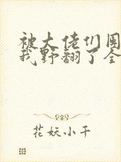 被大佬们团宠后我野翻了全部章节