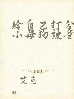 给自己打分微博小母狗被爸爸操封面