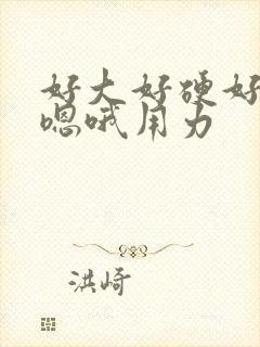 好大好硬好爽啊嗯哦用力