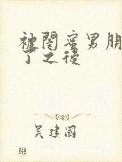 被闺蜜男朋友草了之后