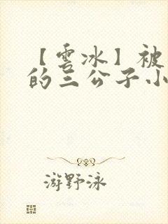 【云冰】被囚禁的三公子小说虐七月