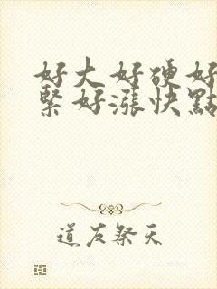 好大好硬好烫好紧好涨快点