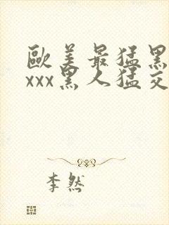 欧美最猛黑人xxxx黑人猛交3p