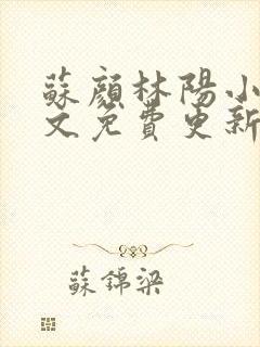 苏颜林阳小说全文免费更新