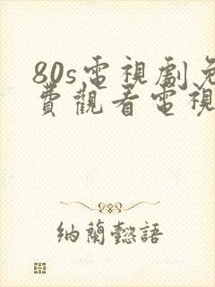 80s电视剧免费观看电视剧大全在线观看