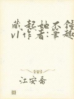 藏起她不钟情1v1作者:笔趣阁免费阅读