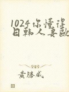 1024你懂得日韩人妻欧美