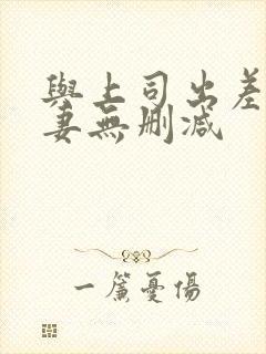 与上司出差的人妻无删减