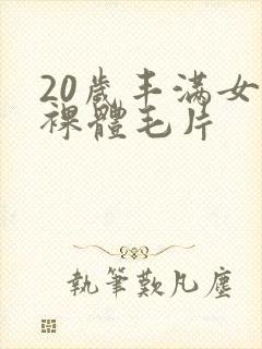 20岁丰满女人裸体毛片