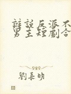 谁说反派不能当男主短剧合集