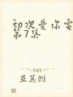 初次爱你电视剧第7集