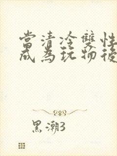 当清冷双性美人成为玩物后