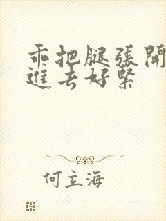 乖把腿张开让我进去好紧