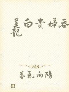 美白贵妇吞吃巨龙