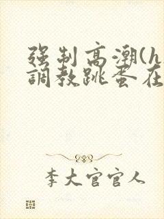 强制高潮(h)调教跳蛋在线观看