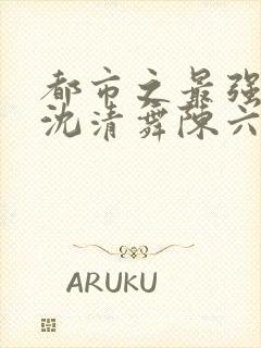 都市之最强狂兵沈清舞陈六合