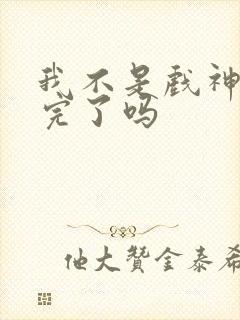 我不是戏神连载完了吗