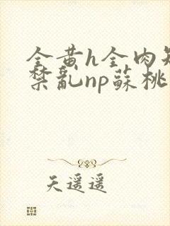 全黄h全肉短篇禁乱np苏桃