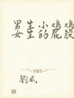 男生小鸡鸡插入女生的屁股里视频