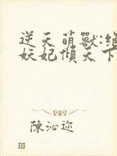 逆天萌兽:绝世妖妃倾天下听书全集