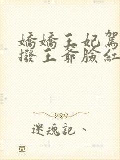 娇娇王妃驾到撩拨王爷脸红心跳全集在线阅读