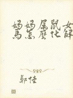 妈妈属鼠女儿属马怎么化解