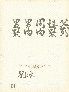 男男同性父子关系肉肉系列小说