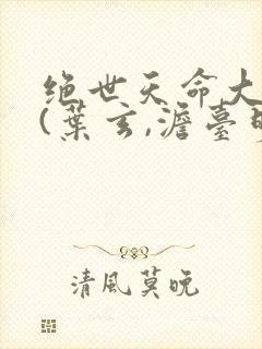 绝世天命大反派(叶玄,澹台明月)