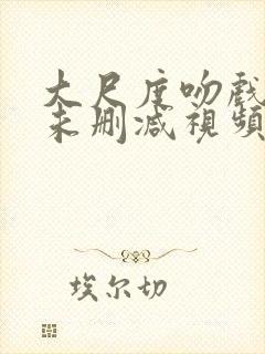 大尺度吻戏床戏未删减视频