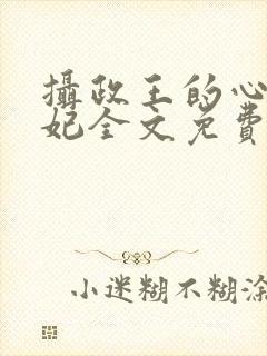 摄政王的心尖宠妃全文免费阅读