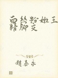 白丝粉嫩玉足榨精脚交