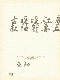 古暖暖,江尘御叔他宠妻上瘾