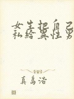 女生把自己的隐私给异性男朋友看正视频