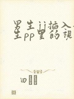 男生jj插入女生pp里的视频