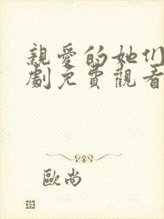 亲爱的她们电视剧免费观看西瓜