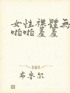 女性裸体无遮挡啪啪羞羞