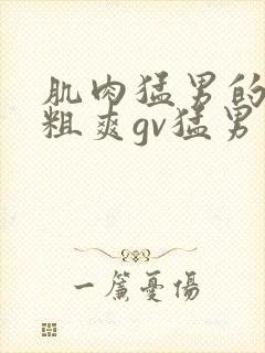 肌肉猛男的大巨粗爽gv猛男自