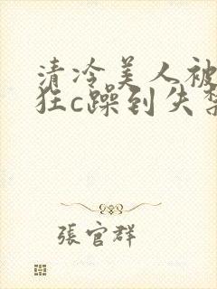 清冷美人被室友狂c躁到失禁文