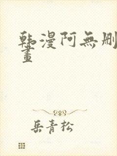 韩漫阿无删减漫画