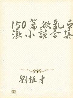 150篇欲乱刺激小说合集